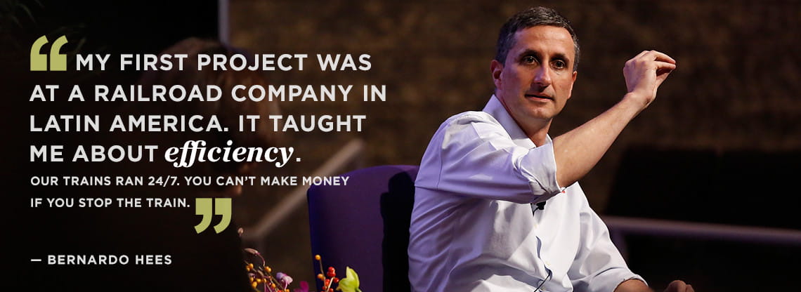 Bernardo Hees My first project was at a railroad company in Latin America. It taught me about efficiency. Our trains ran 24/7. You can’t make money if you stop the train.